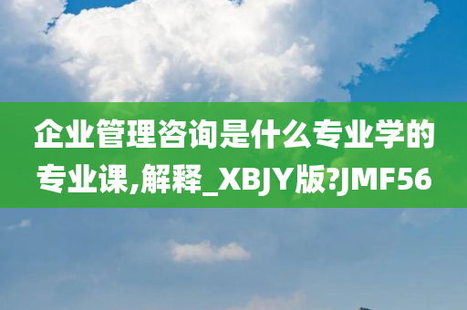 企业管理咨询是什么专业学的专业课,解释_XBJY版?JMF56