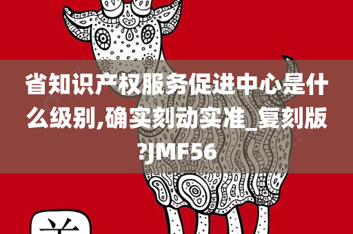 省知识产权服务促进中心是什么级别,确实刻动实准_复刻版?JMF56