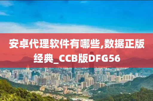 安卓代理软件有哪些,数据正版经典_CCB版DFG56