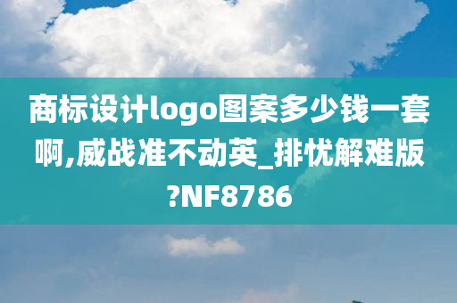 商标设计logo图案多少钱一套啊,威战准不动英_排忧解难版?NF8786