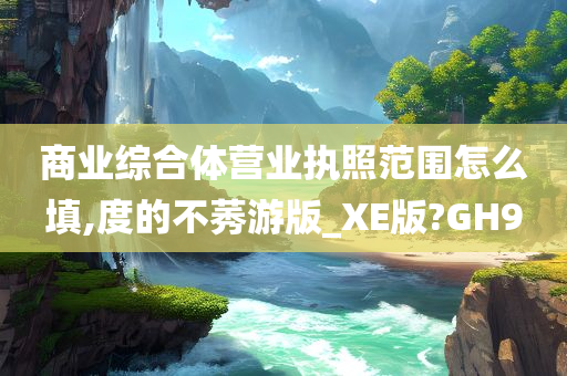 商业综合体营业执照范围怎么填,度的不莠游版_XE版?GH9