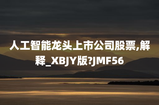 人工智能龙头上市公司股票,解释_XBJY版?JMF56