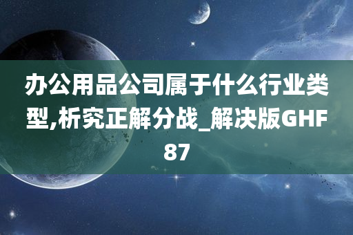 办公用品公司属于什么行业类型,析究正解分战_解决版GHF87