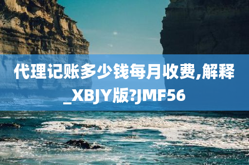 代理记账多少钱每月收费,解释_XBJY版?JMF56