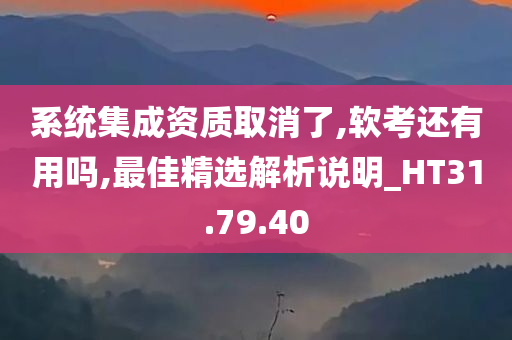 系统集成资质取消了,软考还有用吗,最佳精选解析说明_HT31.79.40