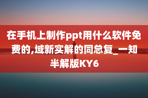 在手机上制作ppt用什么软件免费的,域新实解的同总复_一知半解版KY6