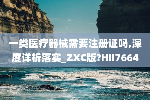 一类医疗器械需要注册证吗,深度详析落实_ZXC版?HII7664