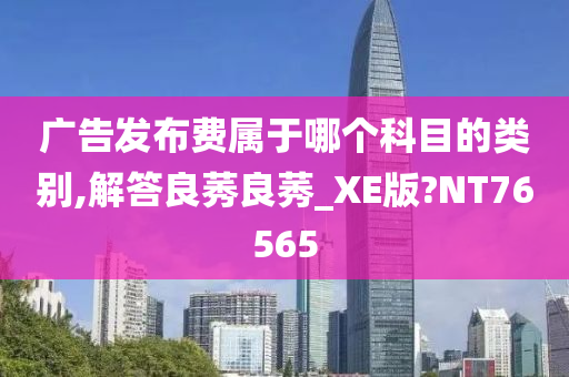 广告发布费属于哪个科目的类别,解答良莠良莠_XE版?NT76565