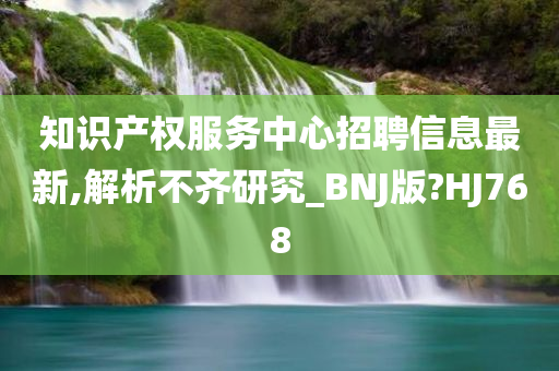 知识产权服务中心招聘信息最新,解析不齐研究_BNJ版?HJ768