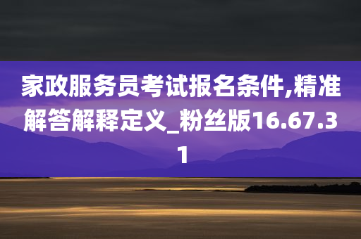 家政服务员考试报名条件,精准解答解释定义_粉丝版16.67.31