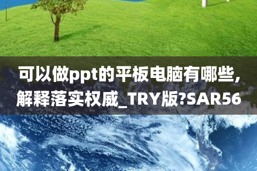 可以做ppt的平板电脑有哪些,解释落实权威_TRY版?SAR56