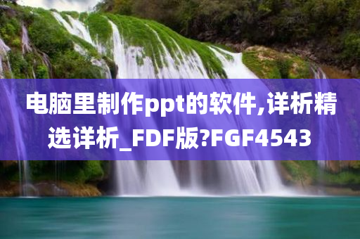 电脑里制作ppt的软件,详析精选详析_FDF版?FGF4543