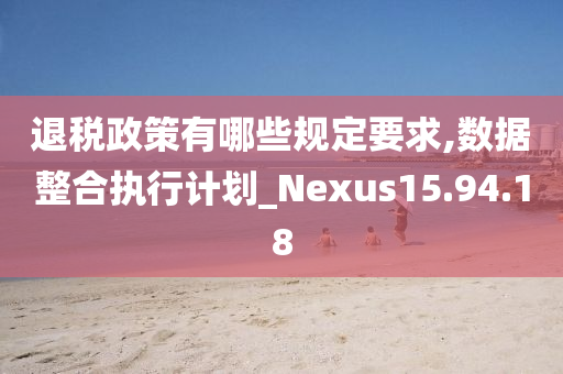 退税政策有哪些规定要求,数据整合执行计划_Nexus15.94.18