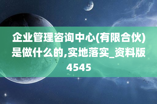 企业管理咨询中心(有限合伙)是做什么的,实地落实_资料版4545