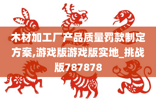 木材加工厂产品质量罚款制定方案,游戏版游戏版实地_挑战版787878