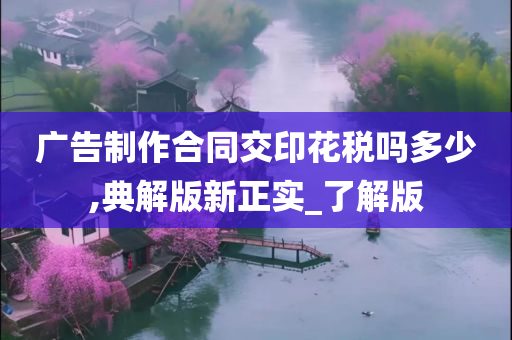 广告制作合同交印花税吗多少,典解版新正实_了解版