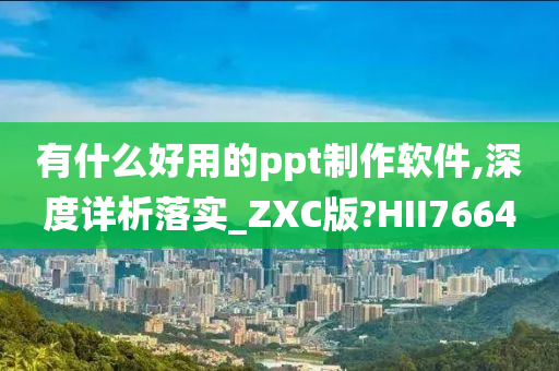 有什么好用的ppt制作软件,深度详析落实_ZXC版?HII7664