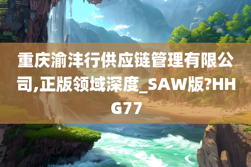 重庆渝沣行供应链管理有限公司,正版领域深度_SAW版?HHG77