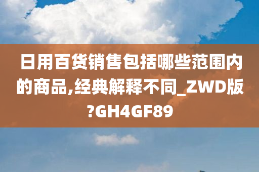 日用百货销售包括哪些范围内的商品,经典解释不同_ZWD版?GH4GF89