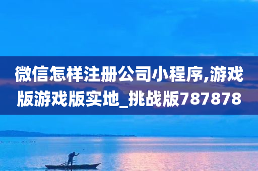 微信怎样注册公司小程序,游戏版游戏版实地_挑战版787878