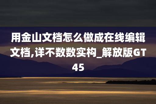 用金山文档怎么做成在线编辑文档,详不数数实构_解放版GT45