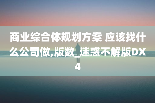 商业综合体规划方案 应该找什么公司做,版数_迷惑不解版DX4