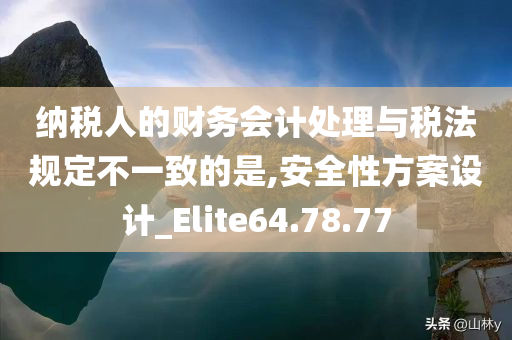 纳税人的财务会计处理与税法规定不一致的是,安全性方案设计_Elite64.78.77