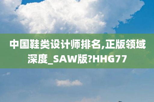 中国鞋类设计师排名,正版领域深度_SAW版?HHG77