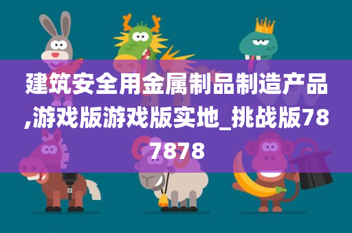 建筑安全用金属制品制造产品,游戏版游戏版实地_挑战版787878