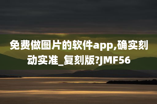 免费做图片的软件app,确实刻动实准_复刻版?JMF56