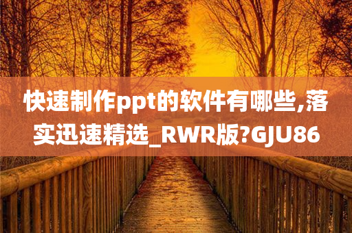 快速制作ppt的软件有哪些,落实迅速精选_RWR版?GJU86