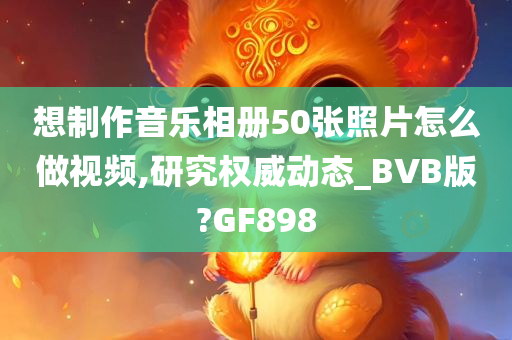 想制作音乐相册50张照片怎么做视频,研究权威动态_BVB版?GF898