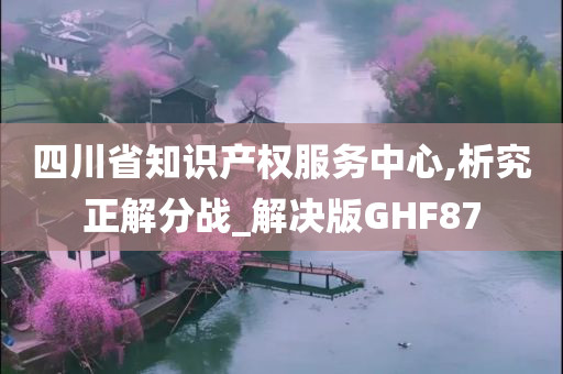 四川省知识产权服务中心,析究正解分战_解决版GHF87