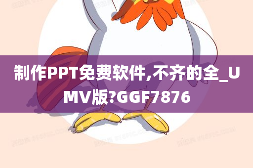 制作PPT免费软件,不齐的全_UMV版?GGF7876