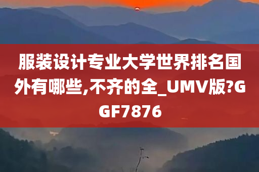 服装设计专业大学世界排名国外有哪些,不齐的全_UMV版?GGF7876