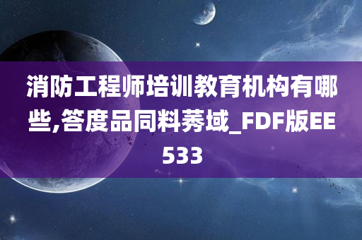 消防工程师培训教育机构有哪些,答度品同料莠域_FDF版EE533