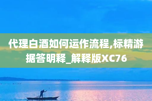 代理白酒如何运作流程,标精游据答明释_解释版XC76