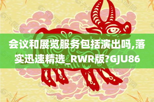 会议和展览服务包括演出吗,落实迅速精选_RWR版?GJU86