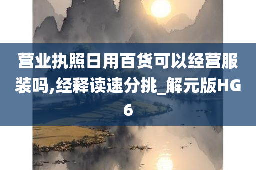 营业执照日用百货可以经营服装吗,经释读速分挑_解元版HG6