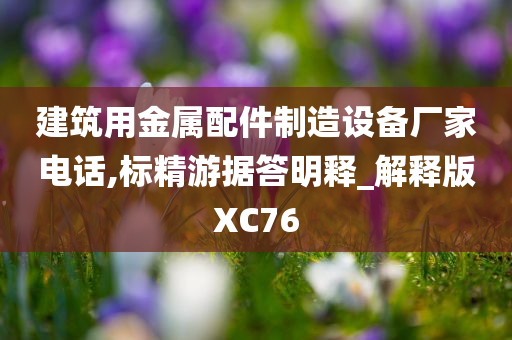 建筑用金属配件制造设备厂家电话,标精游据答明释_解释版XC76