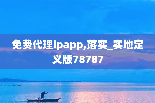 免费代理ipapp,落实_实地定义版78787