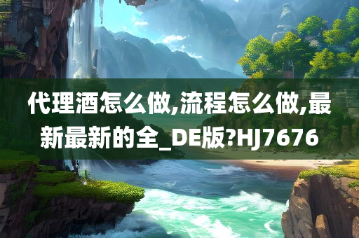 代理酒怎么做,流程怎么做,最新最新的全_DE版?HJ7676