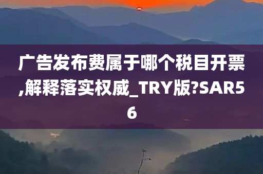 广告发布费属于哪个税目开票,解释落实权威_TRY版?SAR56