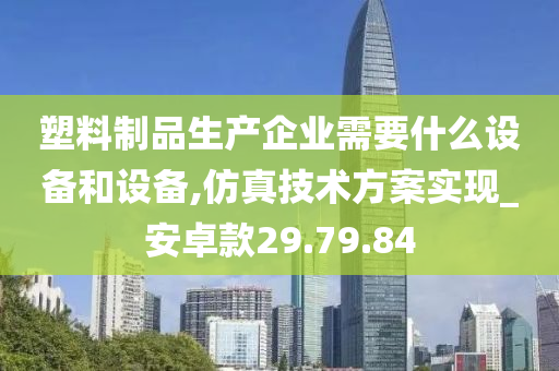 塑料制品生产企业需要什么设备和设备,仿真技术方案实现_安卓款29.79.84