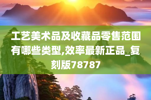 工艺美术品及收藏品零售范围有哪些类型,效率最新正品_复刻版78787