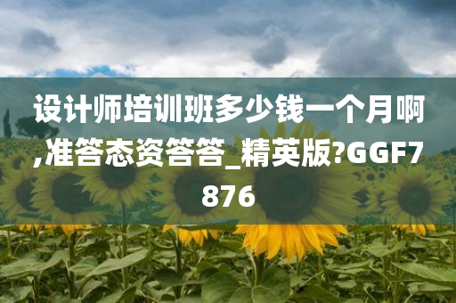 设计师培训班多少钱一个月啊,准答态资答答_精英版?GGF7876