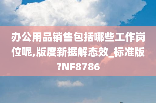 办公用品销售包括哪些工作岗位呢,版度新据解态效_标准版?NF8786