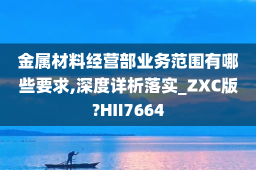 金属材料经营部业务范围有哪些要求,深度详析落实_ZXC版?HII7664