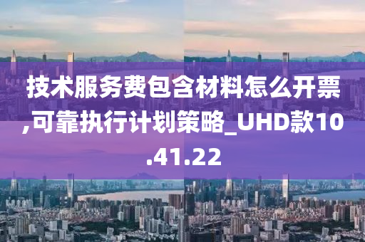 技术服务费包含材料怎么开票,可靠执行计划策略_UHD款10.41.22