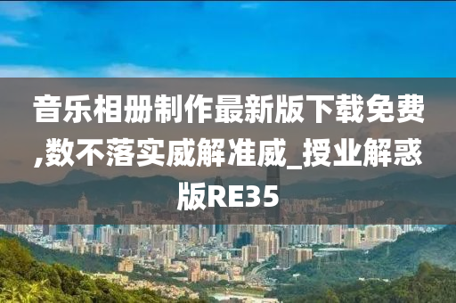 音乐相册制作最新版下载免费,数不落实威解准威_授业解惑版RE35